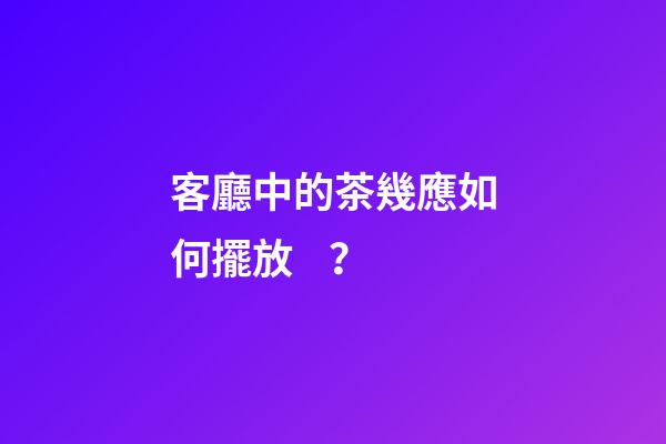 客廳中的茶幾應如何擺放？